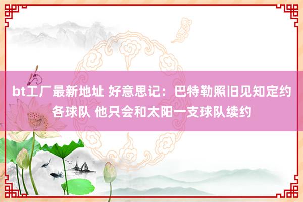 bt工厂最新地址 好意思记：巴特勒照旧见知定约各球队 他只会和太阳一支球队续约