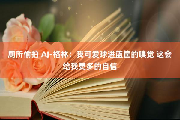 厕所偷拍 AJ-格林：我可爱球进篮筐的嗅觉 这会给我更多的自信