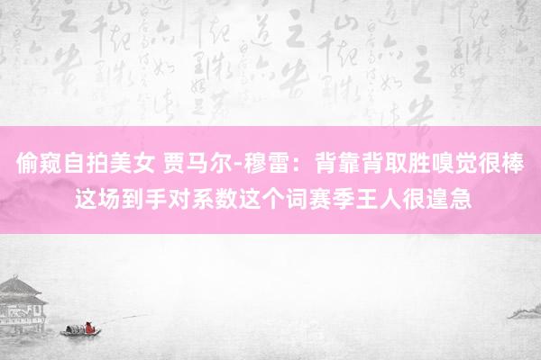 偷窥自拍美女 贾马尔-穆雷：背靠背取胜嗅觉很棒 这场到手对系数这个词赛季王人很遑急