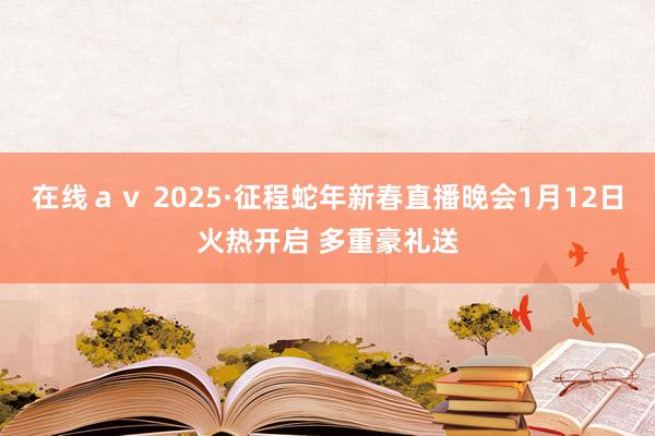 在线ａｖ 2025·征程蛇年新春直播晚会1月12日火热开启 多重豪礼送