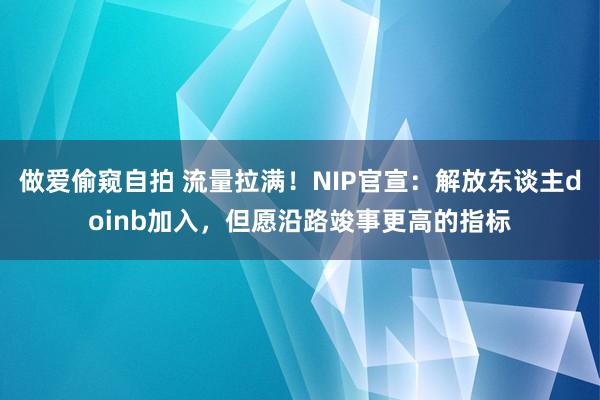 做爱偷窥自拍 流量拉满！NIP官宣：解放东谈主doinb加入，但愿沿路竣事更高的指标