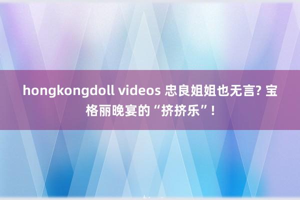 hongkongdoll videos 忠良姐姐也无言? 宝格丽晚宴的“挤挤乐”!