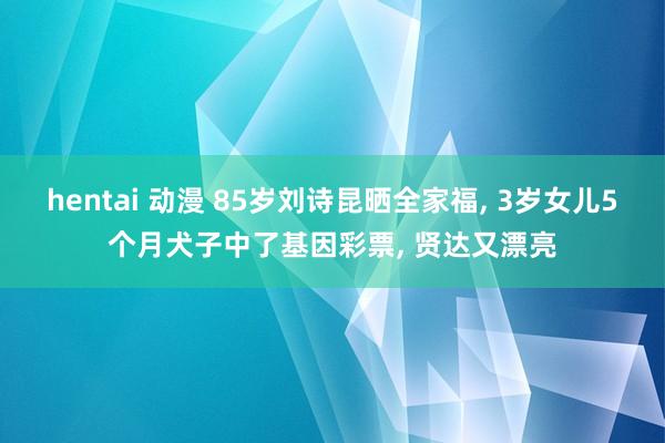 hentai 动漫 85岁刘诗昆晒全家福， 3岁女儿5个月犬子中了基因彩票， 贤达又漂亮