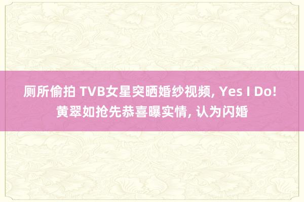 厕所偷拍 TVB女星突晒婚纱视频， Yes I Do! 黄翠如抢先恭喜曝实情， 认为闪婚