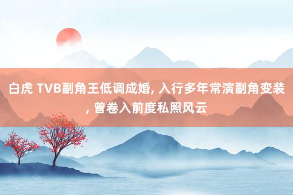 白虎 TVB副角王低调成婚， 入行多年常演副角变装， 曾卷入前度私照风云