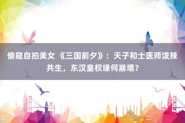 偷窥自拍美女 《三国前夕》：天子和士医师泼辣共生，东汉皇权缘何崩塌？
