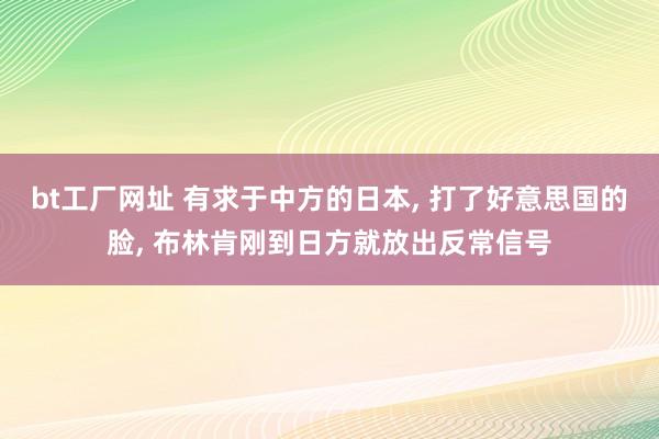 bt工厂网址 有求于中方的日本， 打了好意思国的脸， 布林肯刚到日方就放出反常信号