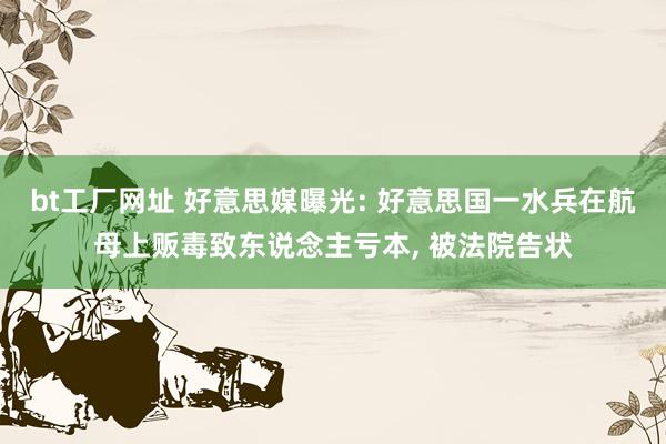 bt工厂网址 好意思媒曝光: 好意思国一水兵在航母上贩毒致东说念主亏本， 被法院告状