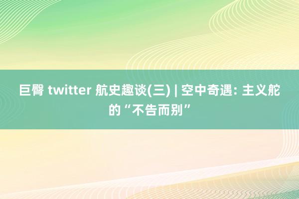 巨臀 twitter 航史趣谈(三) | 空中奇遇: 主义舵的“不告而别”