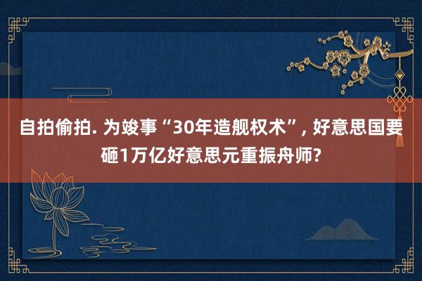 自拍偷拍. 为竣事“30年造舰权术”， 好意思国要砸1万亿好意思元重振舟师?