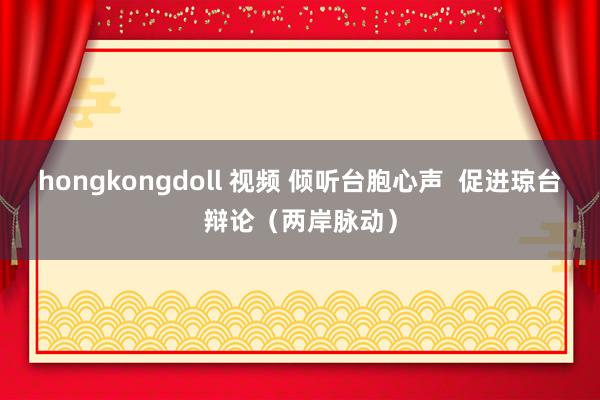 hongkongdoll 视频 倾听台胞心声  促进琼台辩论（两岸脉动）