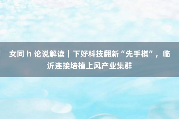 女同 h 论说解读｜下好科技翻新“先手棋”，临沂连接培植上风产业集群