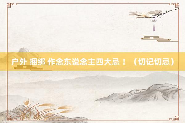 户外 捆绑 作念东说念主四大忌 ！（切记切忌）