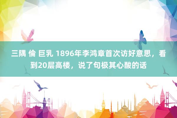 三隅 倫 巨乳 1896年李鸿章首次访好意思，看到20层高楼，说了句极其心酸的话
