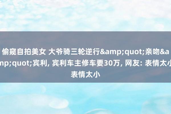 偷窥自拍美女 大爷骑三轮逆行&quot;亲吻&quot;宾利， 宾利车主修车要30万， 网友: 表情太小