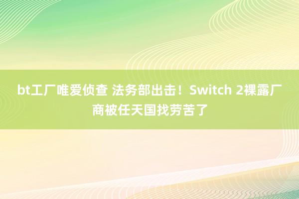 bt工厂唯爱侦查 法务部出击！Switch 2裸露厂商被任天国找劳苦了