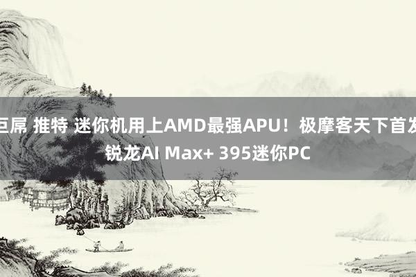 巨屌 推特 迷你机用上AMD最强APU！极摩客天下首发锐龙AI Max+ 395迷你PC