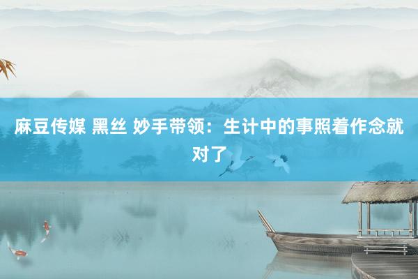 麻豆传媒 黑丝 妙手带领:生计中的事照着作念就对了