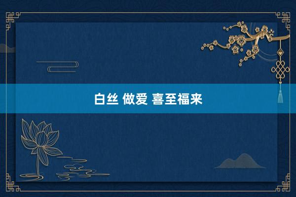 白丝 做爱 喜至福来