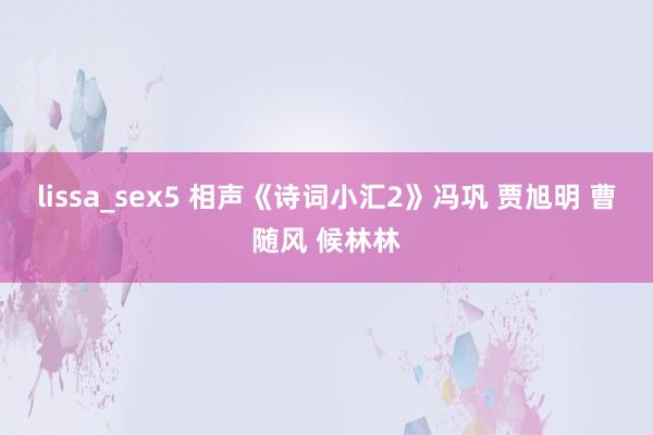 lissa_sex5 相声《诗词小汇2》冯巩 贾旭明 曹随风 候林林