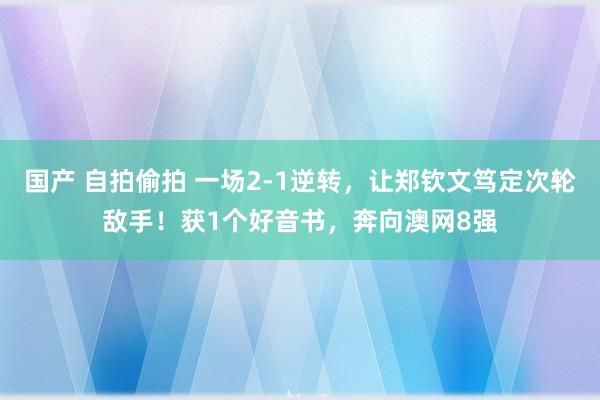 国产 自拍偷拍 一场2-1逆转，让郑钦文笃定次轮敌手！获1个好音书，奔向澳网8强