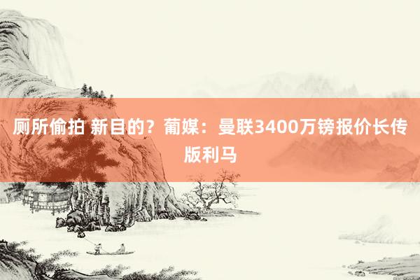 厕所偷拍 新目的？葡媒：曼联3400万镑报价长传版利马