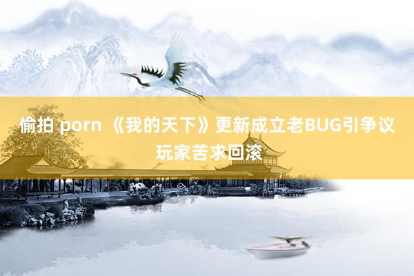 偷拍 porn 《我的天下》更新成立老BUG引争议 玩家苦求回滚