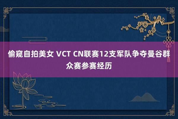 偷窥自拍美女 VCT CN联赛12支军队争夺曼谷群众赛参赛经历