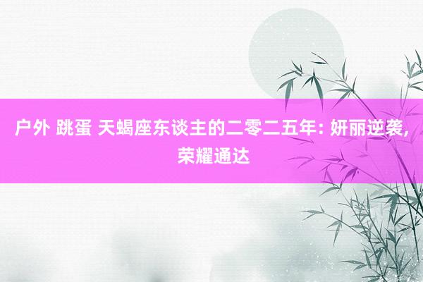 户外 跳蛋 天蝎座东谈主的二零二五年: 妍丽逆袭， 荣耀通达