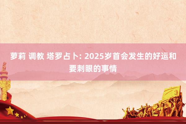 萝莉 调教 塔罗占卜: 2025岁首会发生的好运和要刺眼的事情