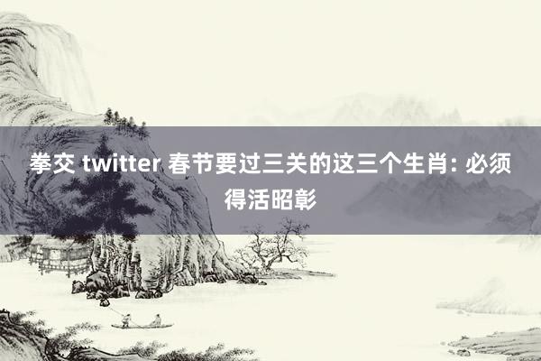 拳交 twitter 春节要过三关的这三个生肖: 必须得活昭彰