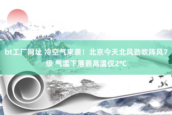 bt工厂网址 冷空气来袭！北京今天北风劲吹阵风7级 气温下落最高温仅2℃