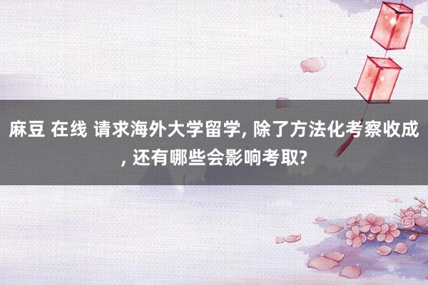 麻豆 在线 请求海外大学留学， 除了方法化考察收成， 还有哪些会影响考取?