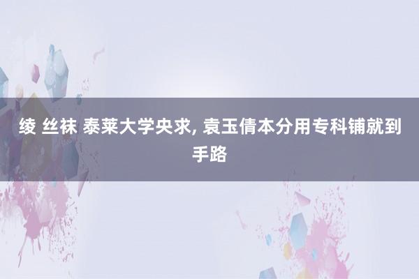 绫 丝袜 泰莱大学央求， 袁玉倩本分用专科铺就到手路