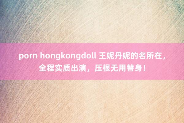 porn hongkongdoll 王妮丹妮的名所在，全程实质出演，压根无用替身！