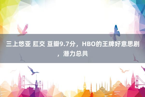 三上悠亚 肛交 豆瓣9.7分，HBO的王牌好意思剧，潜力总共