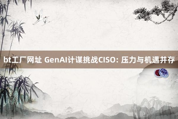 bt工厂网址 GenAI计谋挑战CISO: 压力与机遇并存