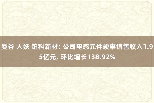 曼谷 人妖 铂科新材: 公司电感元件竣事销售收入1.95亿元， 环比增长138.92%