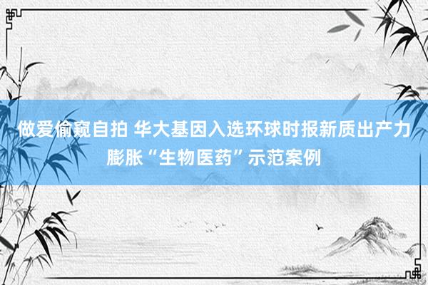做爱偷窥自拍 华大基因入选环球时报新质出产力膨胀“生物医药”示范案例