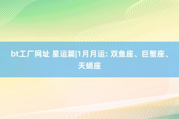 bt工厂网址 星运篇|1月月运: 双鱼座、巨蟹座、天蝎座
