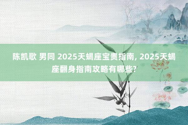 陈凯歌 男同 2025天蝎座宝贵指南， 2025天蝎座翻身指南攻略有哪些?