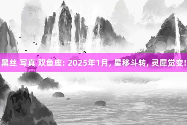 黑丝 写真 双鱼座: 2025年1月， 星移斗转， 灵犀觉变!