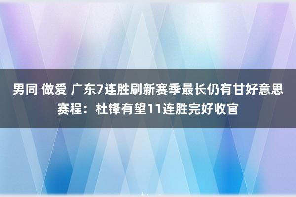 男同 做爱 广东7连胜刷新赛季最长仍有甘好意思赛程：杜锋有望11连胜完好收官