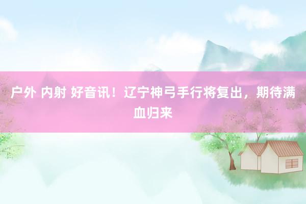 户外 内射 好音讯！辽宁神弓手行将复出，期待满血归来