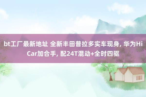bt工厂最新地址 全新丰田普拉多实车现身， 华为HiCar加合手， 配24T混动+全时四驱
