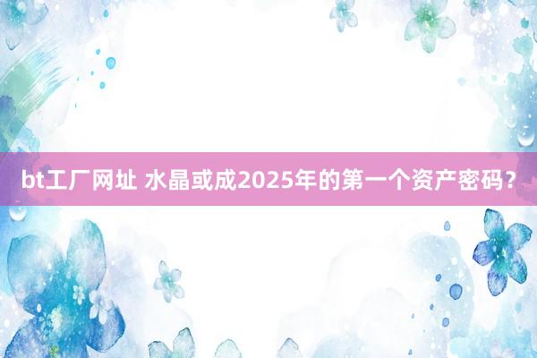 bt工厂网址 水晶或成2025年的第一个资产密码？