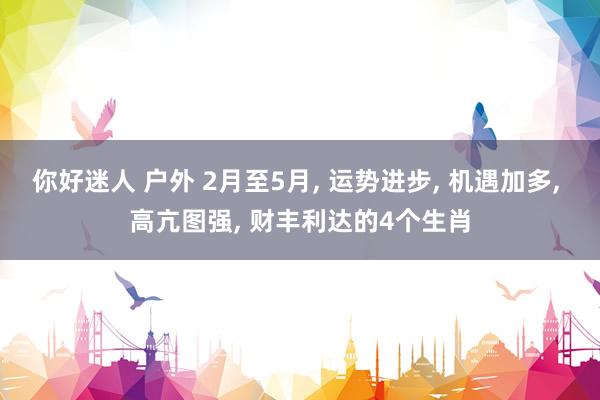 你好迷人 户外 2月至5月， 运势进步， 机遇加多， 高亢图强， 财丰利达的4个生肖