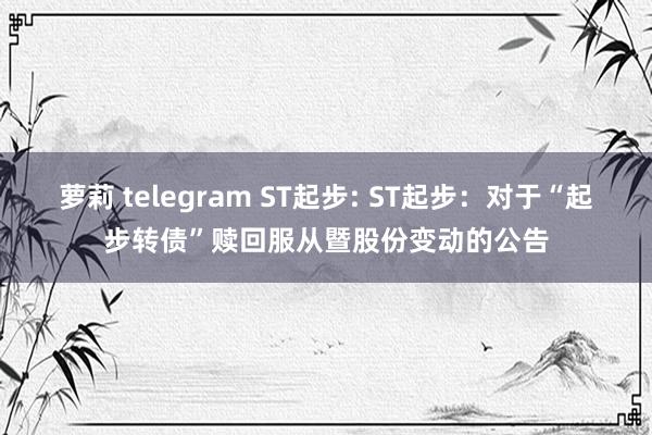 萝莉 telegram ST起步: ST起步:对于“起步转债”赎回服从暨股份变动的公告