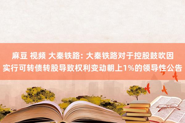 麻豆 视频 大秦铁路: 大秦铁路对于控股鼓吹因实行可转债转股导致权利变动朝上1%的领导性公告