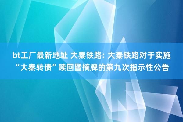 bt工厂最新地址 大秦铁路: 大秦铁路对于实施“大秦转债”赎回暨摘牌的第九次指示性公告